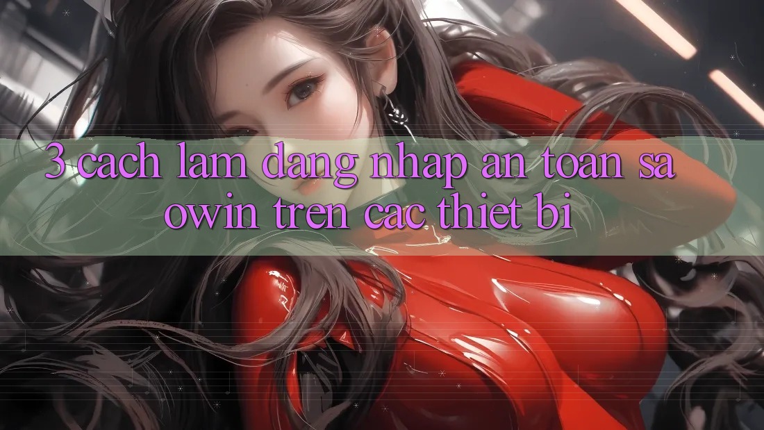 3. Cách làm Đăng Nhập An Toàn Saowin Trên Các Thiết Bị