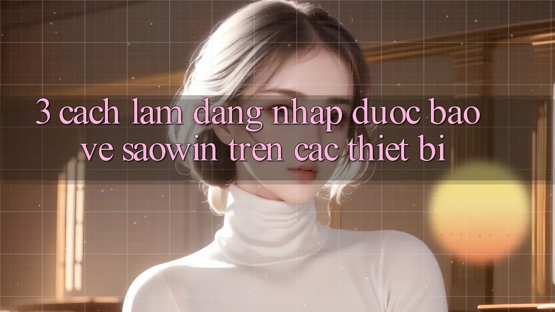 3. Cách làm Đăng Nhập Được bảo vệ Saowin Trên Các Thiết Bị 3. Cách làm Đăng Nhập Được bảo vệ Saowin Trên Các Thiết Bị