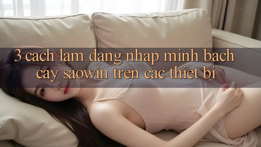 3. Cách làm Đăng Nhập Minh bạch cậy Saowin Trên Các Thiết Bị 3. Cách làm Đăng Nhập Minh bạch cậy Saowin Trên Các Thiết Bị