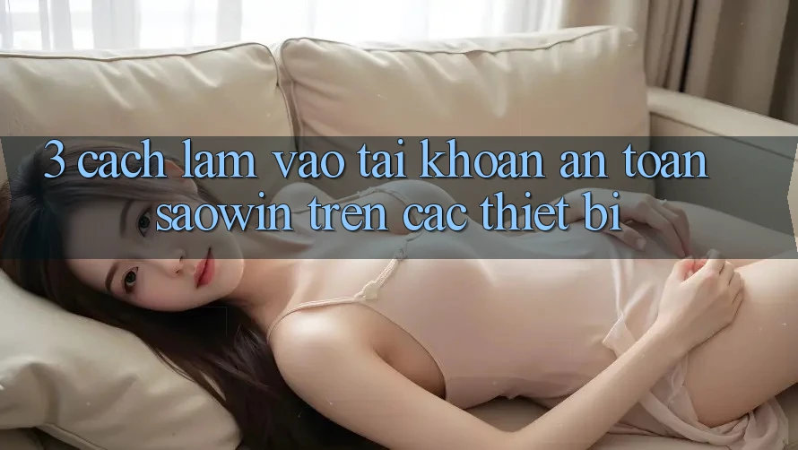 3. Cách làm Vào tài khoản An Toàn Saowin Trên Các Thiết Bị 3. Cách làm Vào tài khoản An Toàn Saowin Trên Các Thiết Bị