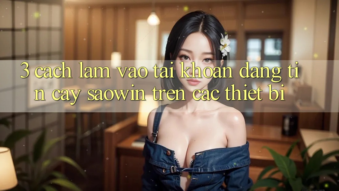 3. Cách làm Vào tài khoản Đáng tin cậy Saowin Trên Các Thiết Bị 3. Cách làm Vào tài khoản Đáng tin cậy Saowin Trên Các Thiết Bị