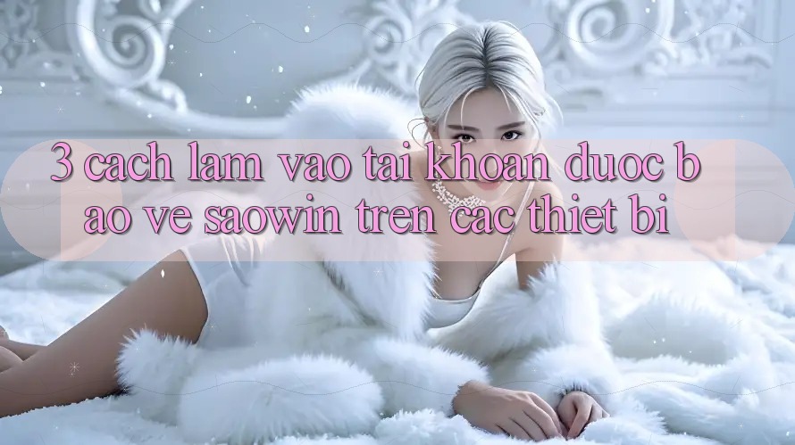 3. Cách làm Vào tài khoản Được bảo vệ Saowin Trên Các Thiết Bị 3. Cách làm Vào tài khoản Được bảo vệ Saowin Trên Các Thiết Bị