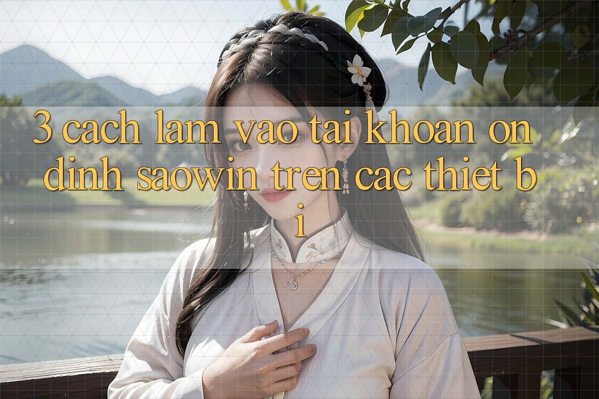 3. Cách làm Vào tài khoản Ổn định Saowin Trên Các Thiết Bị 3. Cách làm Vào tài khoản Ổn định Saowin Trên Các Thiết Bị