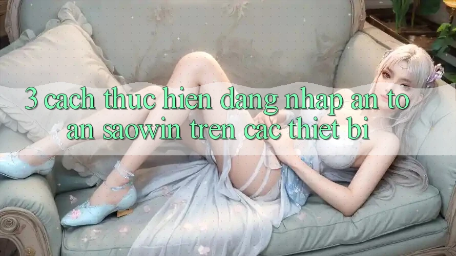 3. Cách thực hiện Đăng nhập An Toàn Saowin Trên Các Thiết Bị 3. Cách thực hiện Đăng nhập An Toàn Saowin Trên Các Thiết Bị