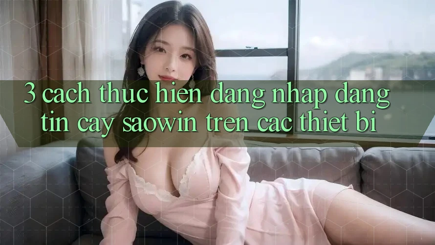 3. Cách thực hiện Đăng Nhập Đáng tin cậy Saowin Trên Các Thiết Bị