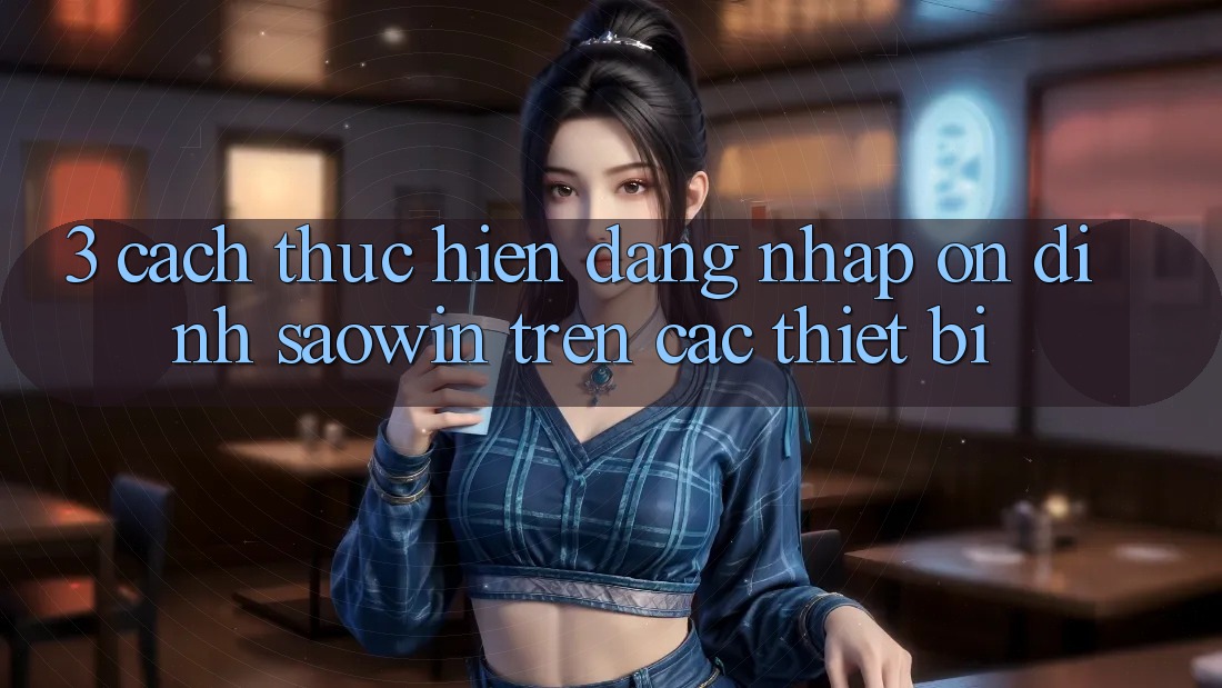 3. Cách thực hiện Đăng Nhập Ổn định Saowin Trên Các Thiết Bị