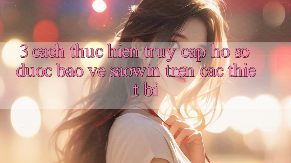 3. Cách thực hiện Truy cập hồ sơ Được bảo vệ Saowin Trên Các Thiết Bị 3. Cách thực hiện Truy cập hồ sơ Được bảo vệ Saowin Trên Các Thiết Bị