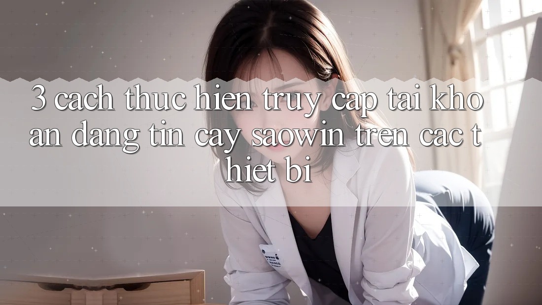 3. Cách thực hiện Truy cập tài khoản Đáng tin cậy Saowin Trên Các Thiết Bị 3. Cách thực hiện Truy cập tài khoản Đáng tin cậy Saowin Trên Các Thiết Bị