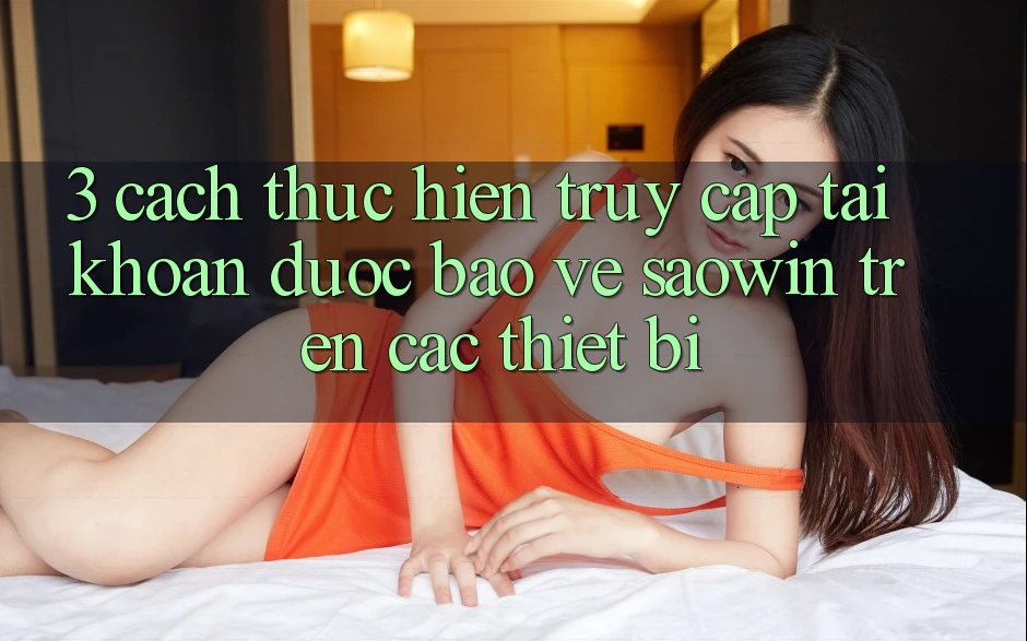 3. Cách thực hiện Truy cập tài khoản Được bảo vệ Saowin Trên Các Thiết Bị 3. Cách thực hiện Truy cập tài khoản Được bảo vệ Saowin Trên Các Thiết Bị