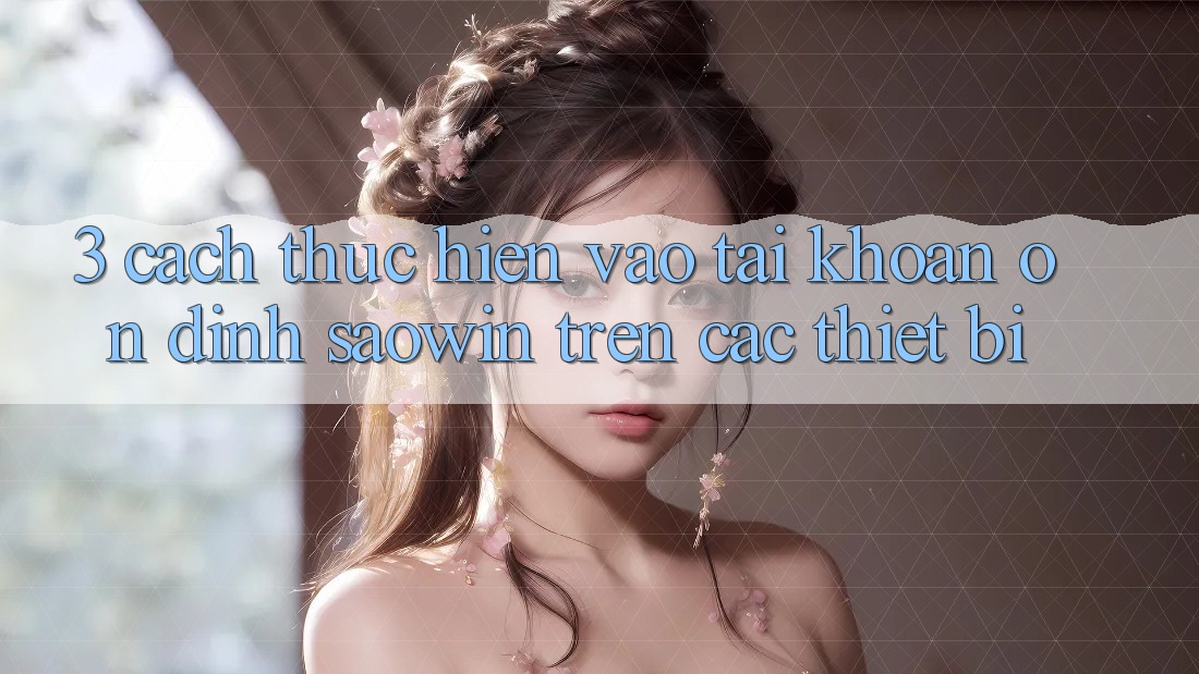 3. Cách thực hiện Vào tài khoản Ổn định Saowin Trên Các Thiết Bị