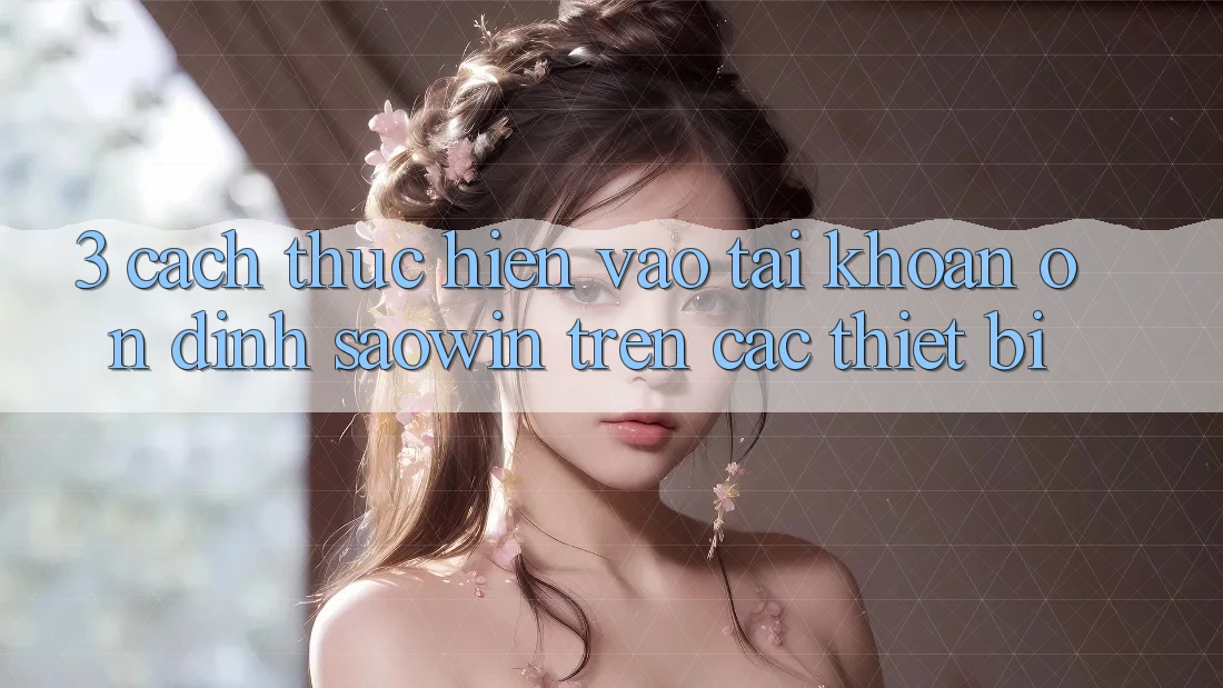 3. Cách thực hiện Vào tài khoản Ổn định Saowin Trên Các Thiết Bị