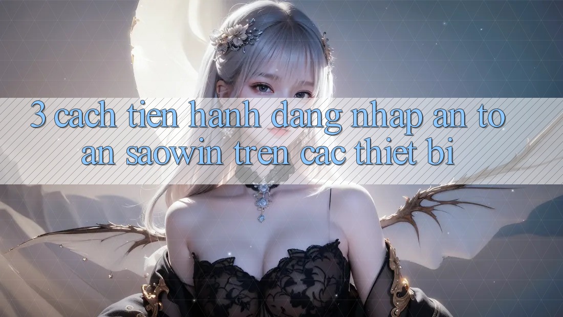 3. Cách tiến hành Đăng Nhập An Toàn Saowin Trên Các Thiết Bị 3. Cách tiến hành Đăng Nhập An Toàn Saowin Trên Các Thiết Bị