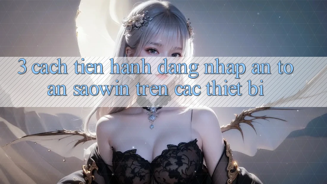 3. Cách tiến hành Đăng Nhập An Toàn Saowin Trên Các Thiết Bị