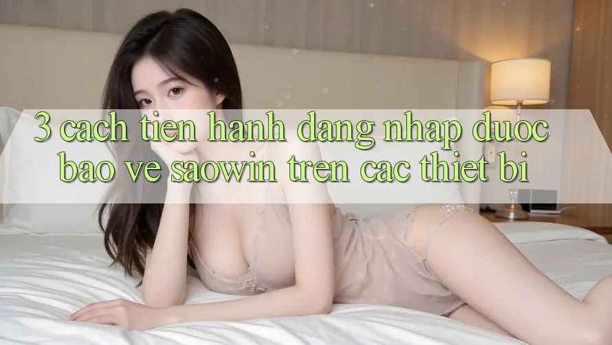 3. Cách tiến hành Đăng nhập Được bảo vệ Saowin Trên Các Thiết Bị 3. Cách tiến hành Đăng nhập Được bảo vệ Saowin Trên Các Thiết Bị