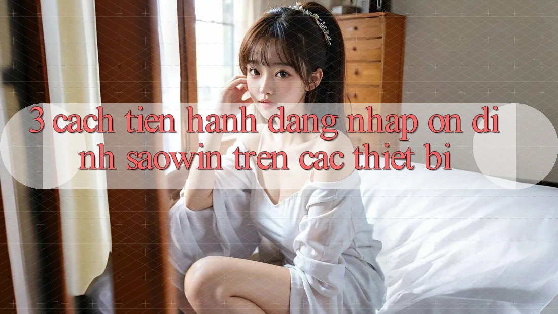 3. Cách tiến hành Đăng nhập Ổn định Saowin Trên Các Thiết Bị 3. Cách tiến hành Đăng nhập Ổn định Saowin Trên Các Thiết Bị