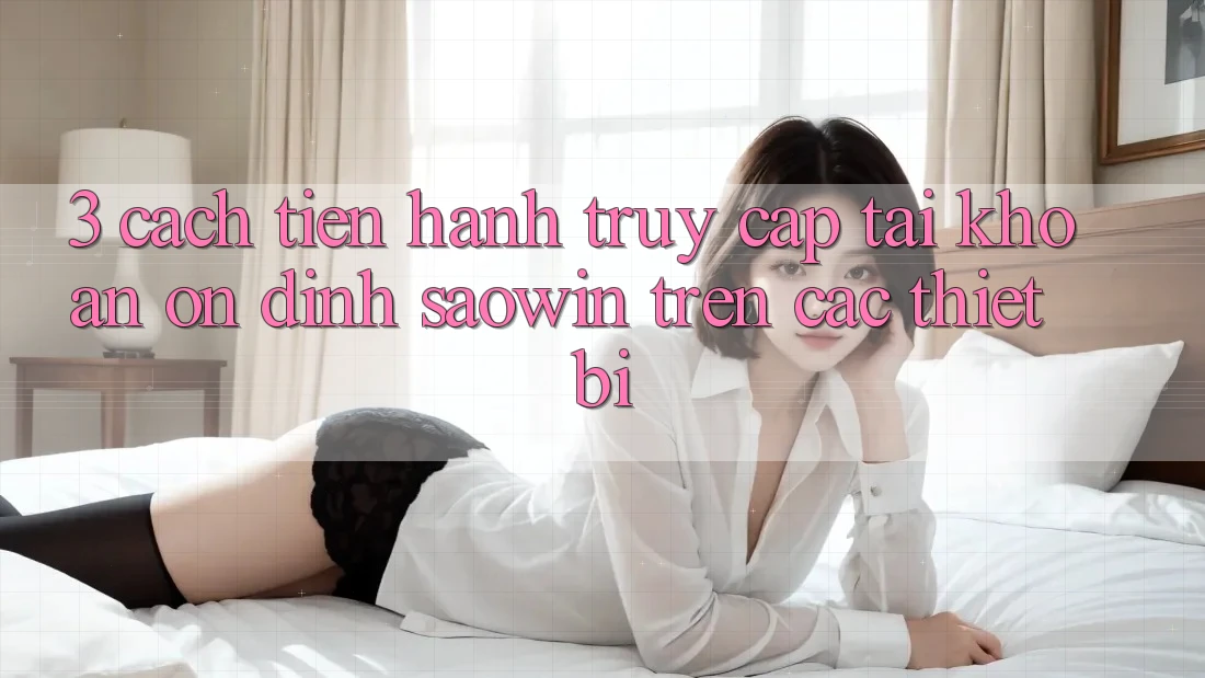 3. Cách tiến hành Truy cập tài khoản Ổn định Saowin Trên Các Thiết Bị 3. Cách tiến hành Truy cập tài khoản Ổn định Saowin Trên Các Thiết Bị