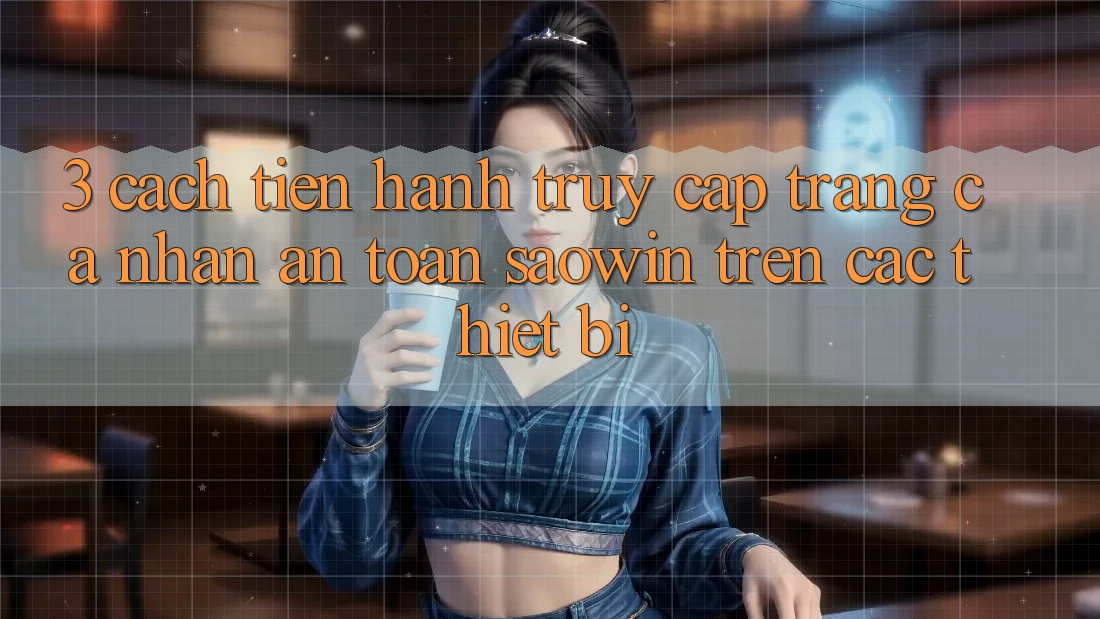 3. Cách tiến hành Truy cập trang cá nhân An Toàn Saowin Trên Các Thiết Bị 3. Cách tiến hành Truy cập trang cá nhân An Toàn Saowin Trên Các Thiết Bị