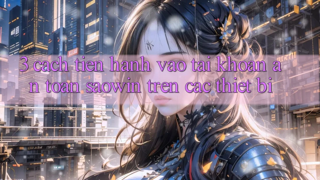 3. Cách tiến hành Vào tài khoản An Toàn Saowin Trên Các Thiết Bị