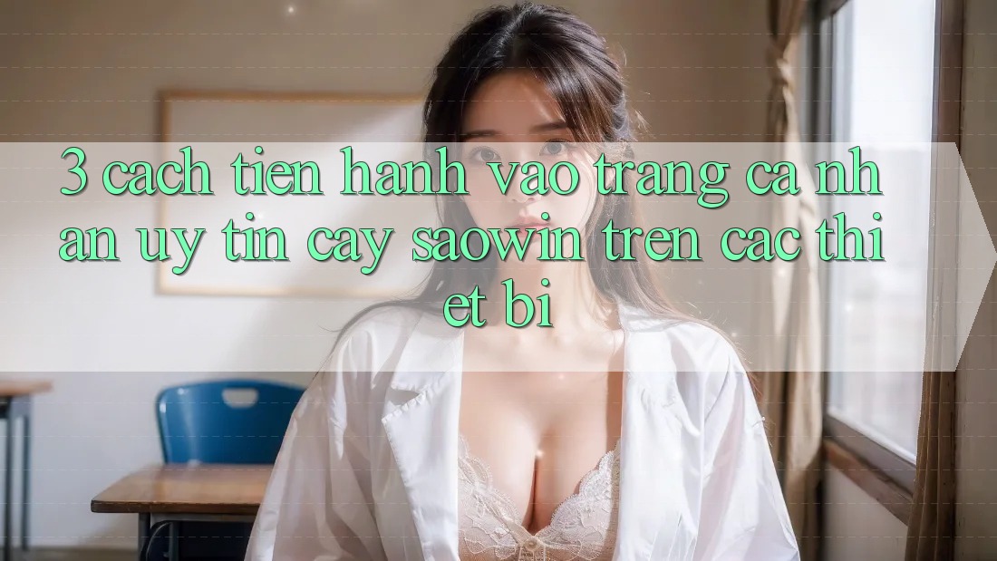 3. Cách tiến hành Vào trang cá nhân Uy tín cậy Saowin Trên Các Thiết Bị 3. Cách tiến hành Vào trang cá nhân Uy tín cậy Saowin Trên Các Thiết Bị