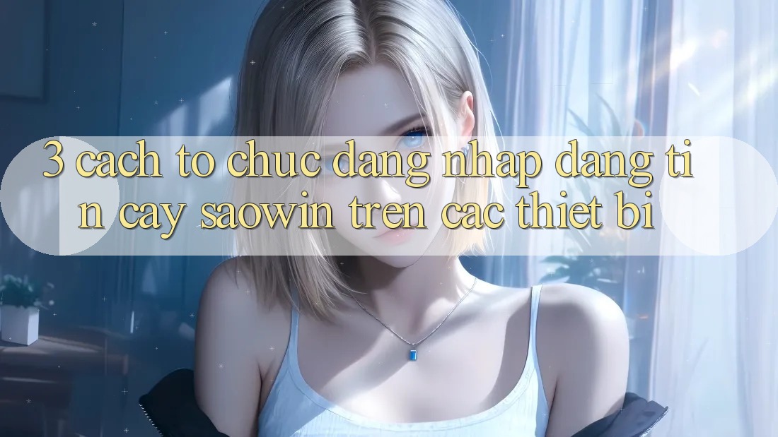 3. Cách tổ chức Đăng Nhập Đáng tin cậy Saowin Trên Các Thiết Bị