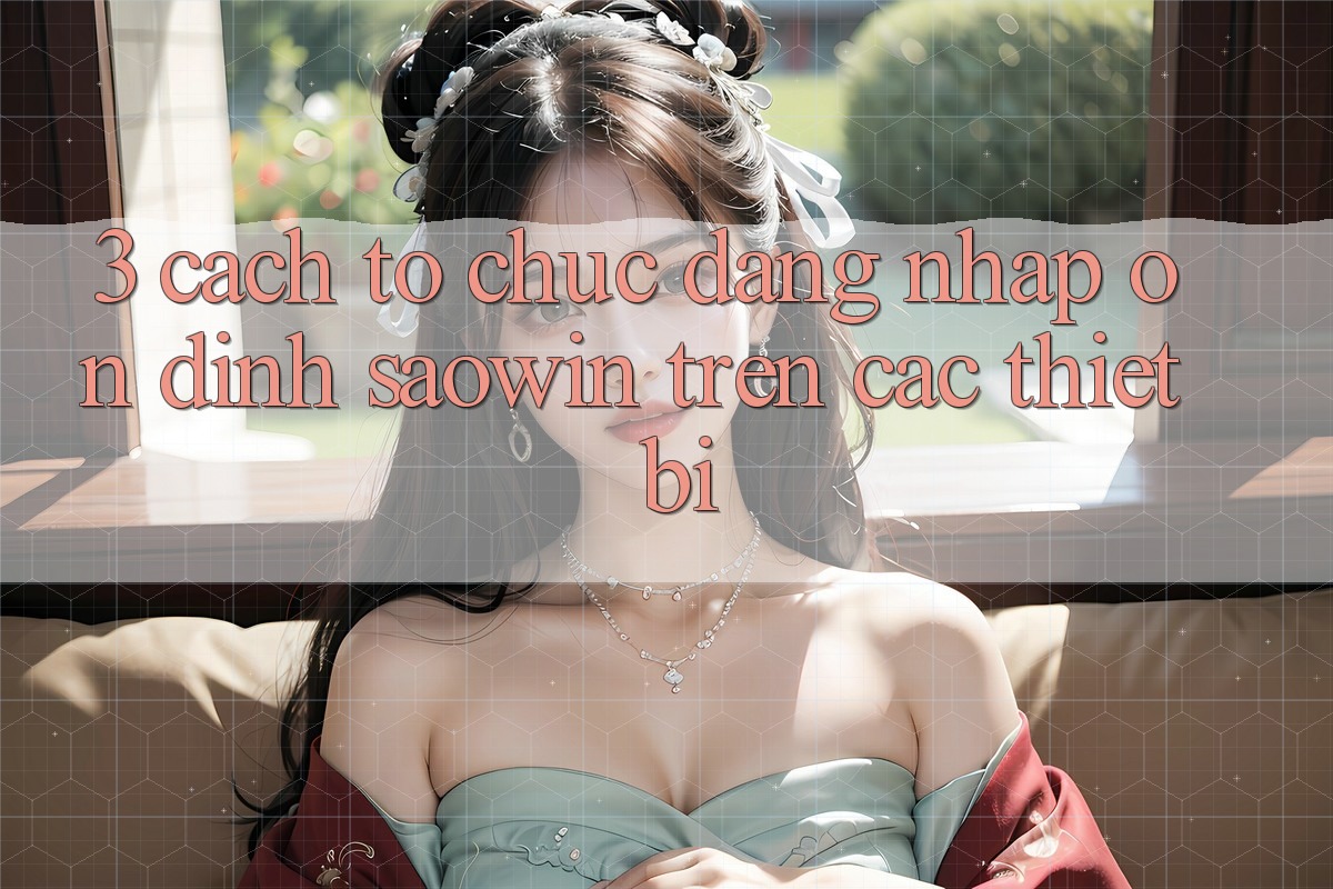 3. Cách tổ chức Đăng Nhập Ổn định Saowin Trên Các Thiết Bị 3. Cách tổ chức Đăng Nhập Ổn định Saowin Trên Các Thiết Bị