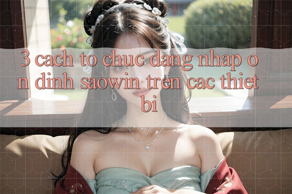 3. Cách tổ chức Đăng Nhập Ổn định Saowin Trên Các Thiết Bị