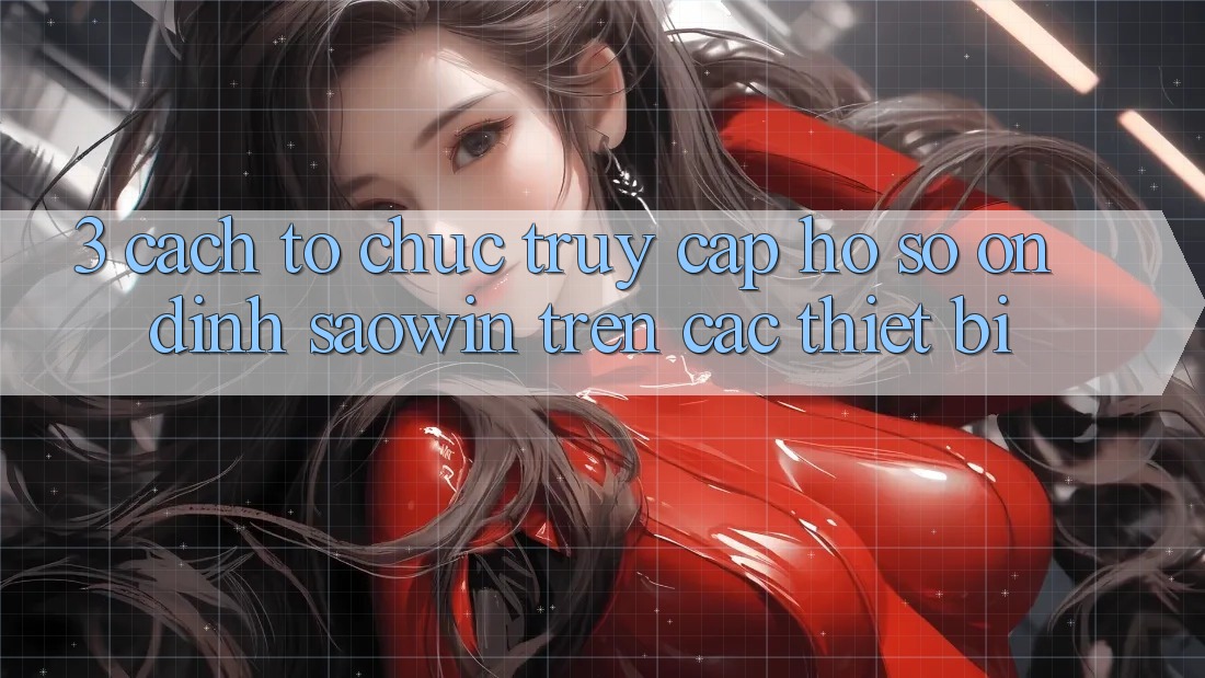 3. Cách tổ chức Truy cập hồ sơ Ổn định Saowin Trên Các Thiết Bị 3. Cách tổ chức Truy cập hồ sơ Ổn định Saowin Trên Các Thiết Bị