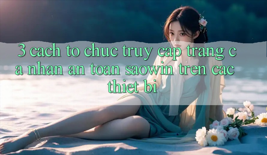 3. Cách tổ chức Truy cập trang cá nhân An Toàn Saowin Trên Các Thiết Bị 3. Cách tổ chức Truy cập trang cá nhân An Toàn Saowin Trên Các Thiết Bị