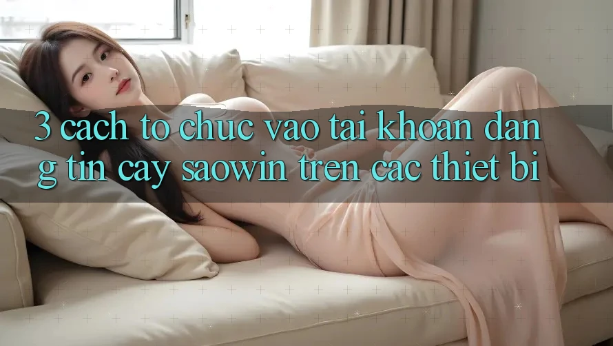 3. Cách tổ chức Vào tài khoản Đáng tin cậy Saowin Trên Các Thiết Bị 3. Cách tổ chức Vào tài khoản Đáng tin cậy Saowin Trên Các Thiết Bị