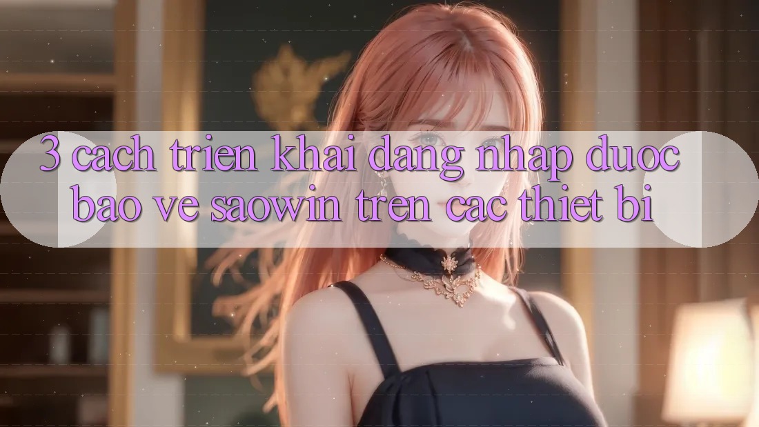 3. Cách triển khai Đăng Nhập Được bảo vệ Saowin Trên Các Thiết Bị