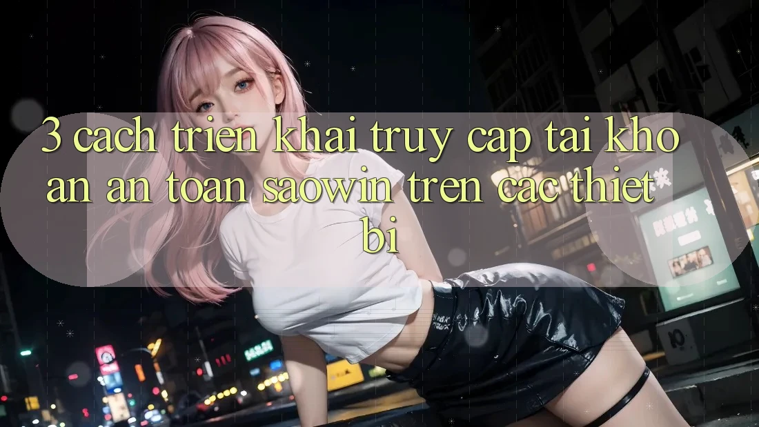 3. Cách triển khai Truy cập tài khoản An Toàn Saowin Trên Các Thiết Bị 3. Cách triển khai Truy cập tài khoản An Toàn Saowin Trên Các Thiết Bị