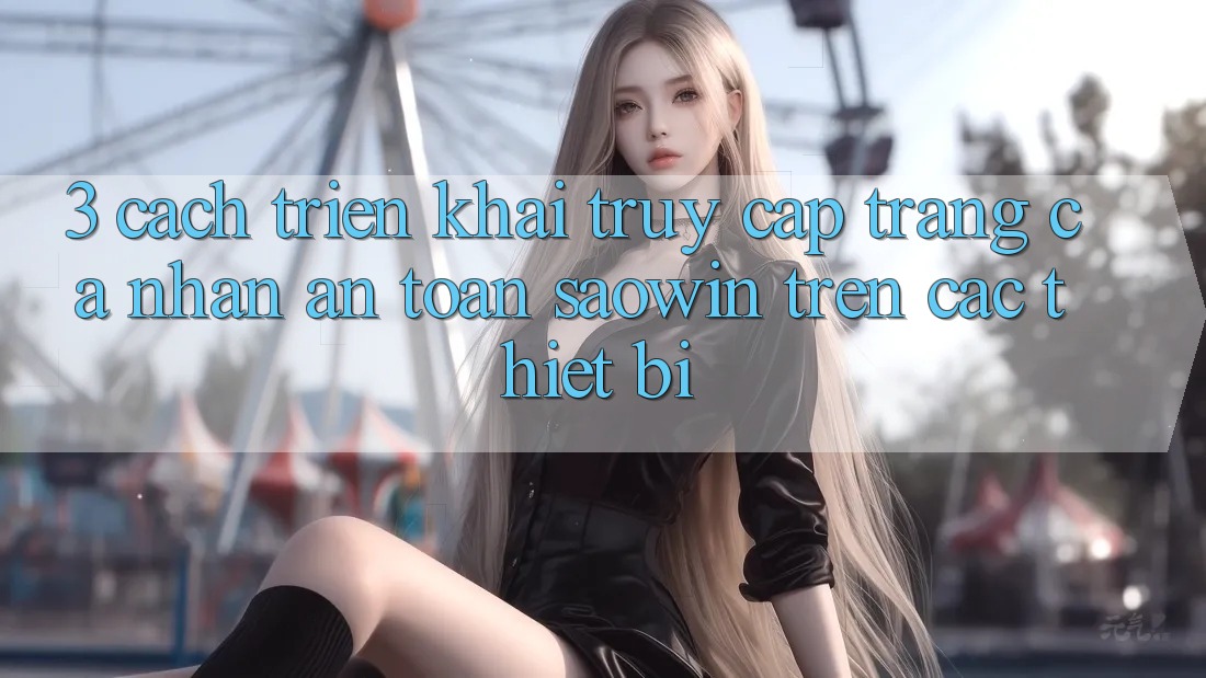 3. Cách triển khai Truy cập trang cá nhân An Toàn Saowin Trên Các Thiết Bị 3. Cách triển khai Truy cập trang cá nhân An Toàn Saowin Trên Các Thiết Bị