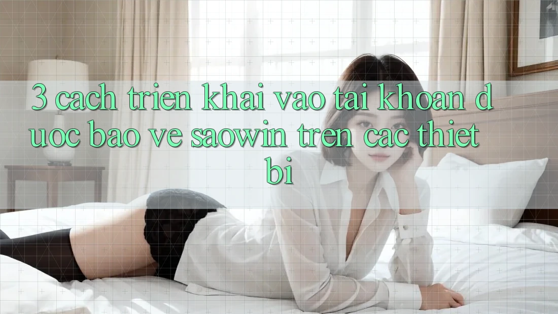 3. Cách triển khai Vào tài khoản Được bảo vệ Saowin Trên Các Thiết Bị 3. Cách triển khai Vào tài khoản Được bảo vệ Saowin Trên Các Thiết Bị