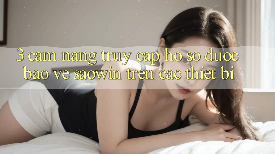 3. Cẩm nang Truy cập hồ sơ Được bảo vệ Saowin Trên Các Thiết Bị 3. Cẩm nang Truy cập hồ sơ Được bảo vệ Saowin Trên Các Thiết Bị