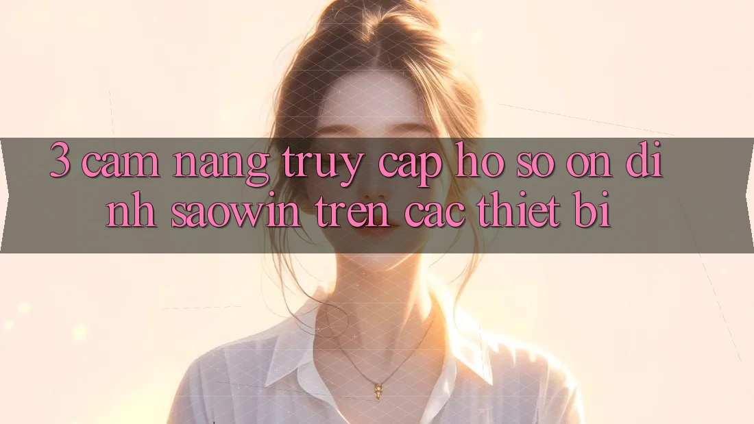 3. Cẩm nang Truy cập hồ sơ Ổn định Saowin Trên Các Thiết Bị 3. Cẩm nang Truy cập hồ sơ Ổn định Saowin Trên Các Thiết Bị