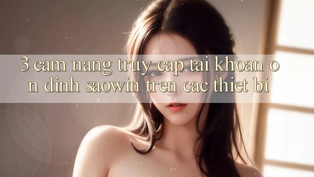 3. Cẩm nang Truy cập tài khoản Ổn định Saowin Trên Các Thiết Bị 3. Cẩm nang Truy cập tài khoản Ổn định Saowin Trên Các Thiết Bị