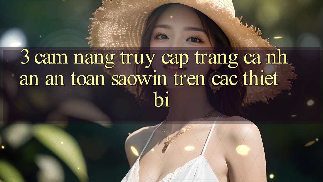3. Cẩm nang Truy cập trang cá nhân An Toàn Saowin Trên Các Thiết Bị 3. Cẩm nang Truy cập trang cá nhân An Toàn Saowin Trên Các Thiết Bị