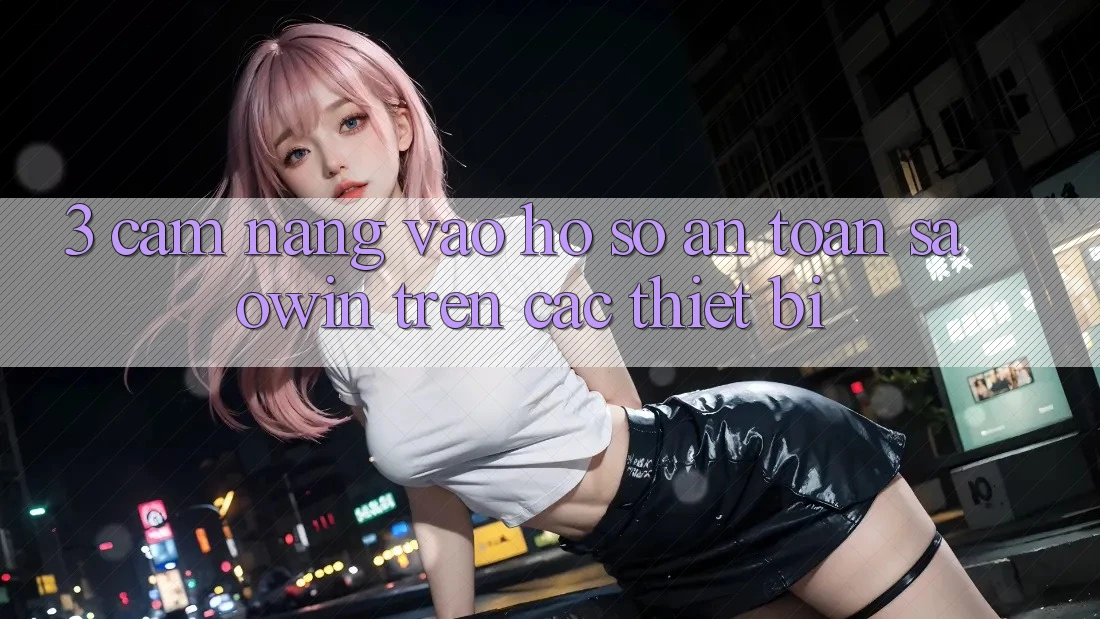 3. Cẩm nang Vào hồ sơ An Toàn Saowin Trên Các Thiết Bị 3. Cẩm nang Vào hồ sơ An Toàn Saowin Trên Các Thiết Bị