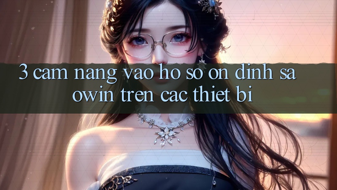 3. Cẩm nang Vào hồ sơ Ổn định Saowin Trên Các Thiết Bị 3. Cẩm nang Vào hồ sơ Ổn định Saowin Trên Các Thiết Bị