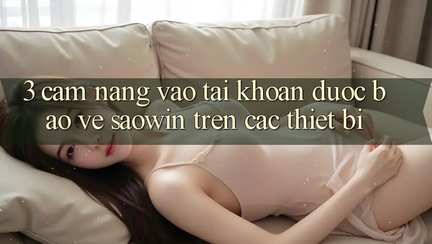 3. Cẩm nang Vào tài khoản Được bảo vệ Saowin Trên Các Thiết Bị
