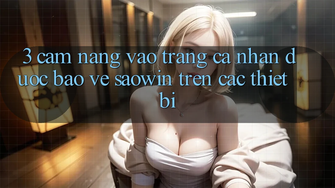 3. Cẩm nang Vào trang cá nhân Được bảo vệ Saowin Trên Các Thiết Bị 3. Cẩm nang Vào trang cá nhân Được bảo vệ Saowin Trên Các Thiết Bị