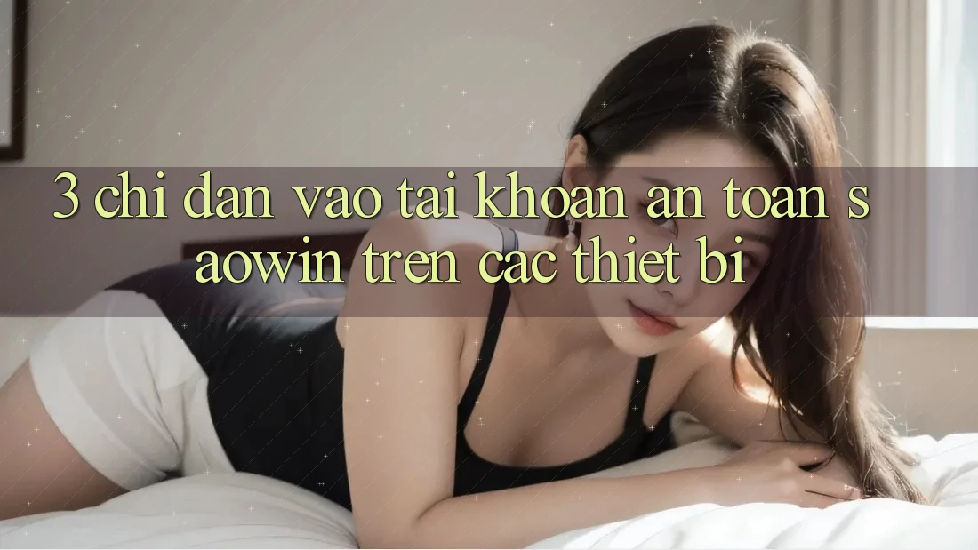 3. Chỉ dẫn Vào tài khoản An Toàn Saowin Trên Các Thiết Bị 3. Chỉ dẫn Vào tài khoản An Toàn Saowin Trên Các Thiết Bị