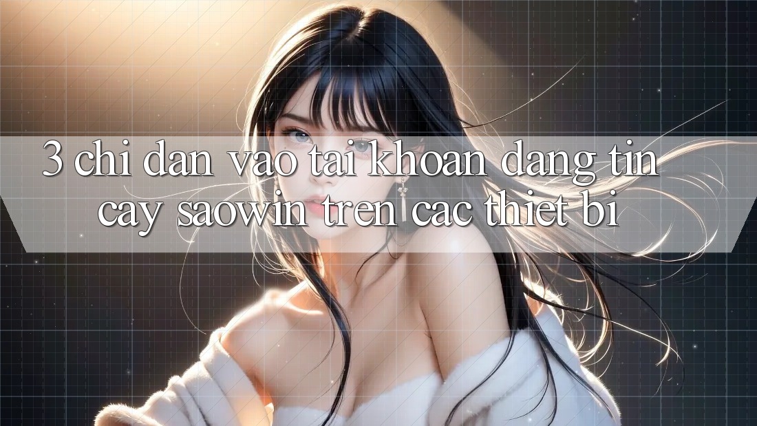 3. Chỉ dẫn Vào tài khoản Đáng tin cậy Saowin Trên Các Thiết Bị 3. Chỉ dẫn Vào tài khoản Đáng tin cậy Saowin Trên Các Thiết Bị