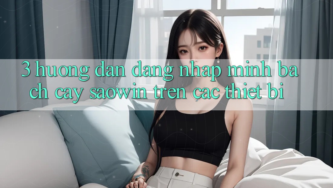 3. Hướng Dẫn Đăng Nhập Minh bạch cậy Saowin Trên Các Thiết Bị 3. Hướng Dẫn Đăng Nhập Minh bạch cậy Saowin Trên Các Thiết Bị