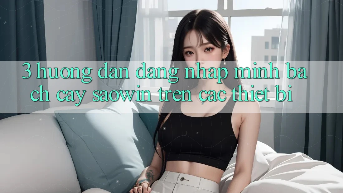 3. Hướng Dẫn Đăng Nhập Minh bạch cậy Saowin Trên Các Thiết Bị 3. Hướng Dẫn Đăng Nhập Minh bạch cậy Saowin Trên Các Thiết Bị