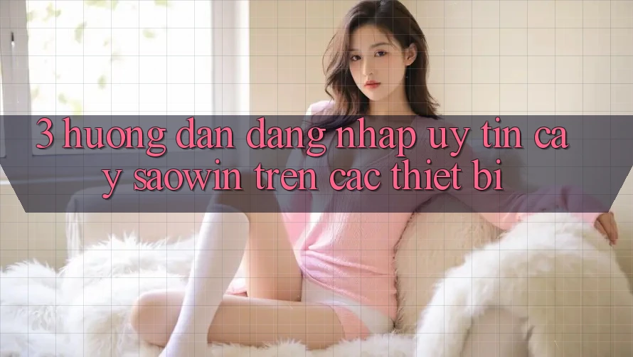 3. Hướng Dẫn Đăng Nhập Uy tín cậy Saowin Trên Các Thiết Bị 3. Hướng Dẫn Đăng Nhập Uy tín cậy Saowin Trên Các Thiết Bị