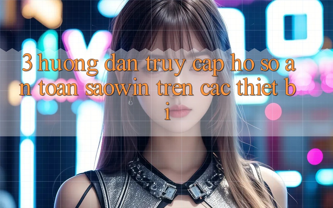 3. Hướng Dẫn Truy cập hồ sơ An Toàn Saowin Trên Các Thiết Bị
