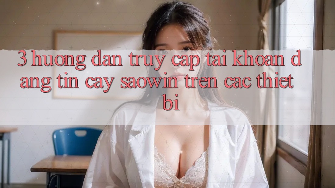 3. Hướng Dẫn Truy cập tài khoản Đáng tin cậy Saowin Trên Các Thiết Bị