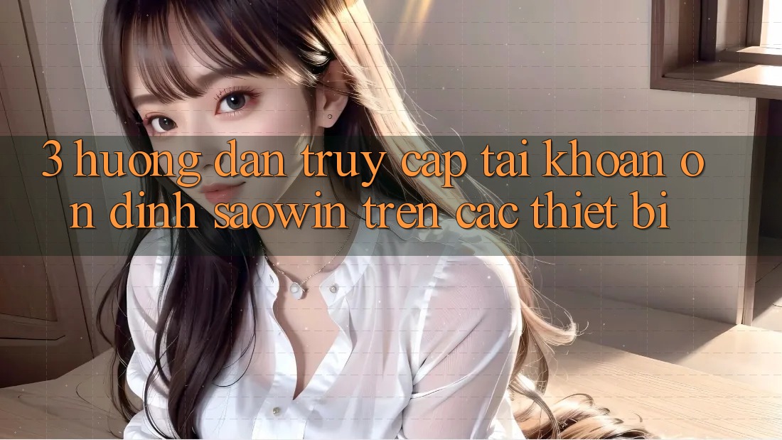 3. Hướng Dẫn Truy cập tài khoản Ổn định Saowin Trên Các Thiết Bị