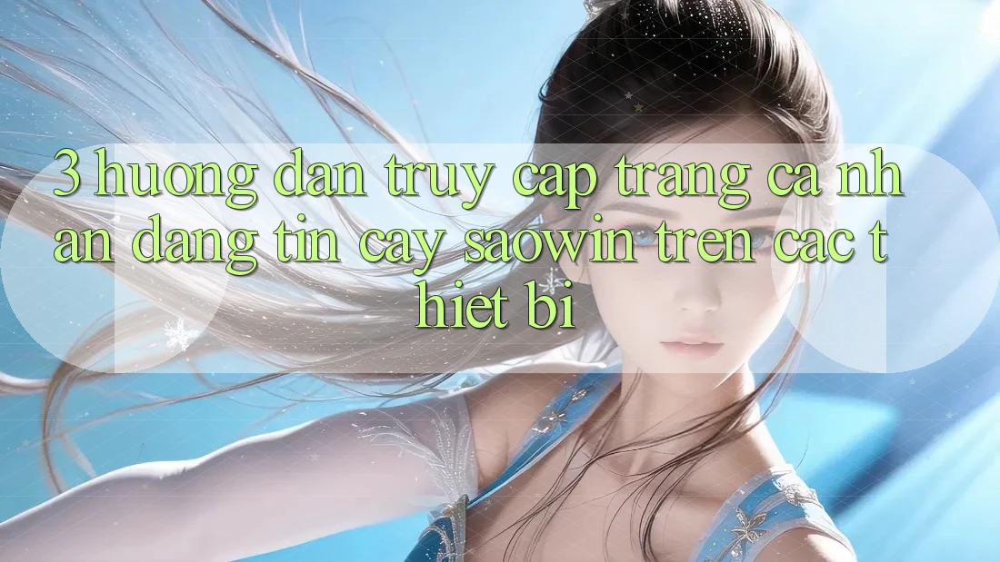 3. Hướng Dẫn Truy cập trang cá nhân Đáng tin cậy Saowin Trên Các Thiết Bị 3. Hướng Dẫn Truy cập trang cá nhân Đáng tin cậy Saowin Trên Các Thiết Bị